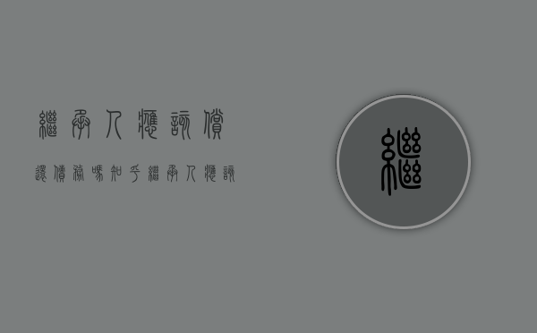 继承人应该偿还债务吗知乎（继承人应该偿还债务吗法律）