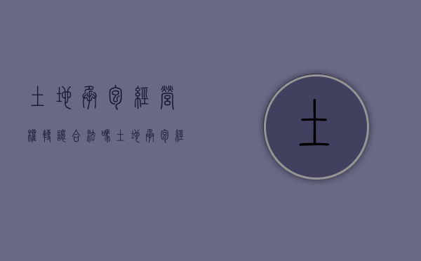土地承包经营权转让合法吗（土地承包经营权可转让吗）