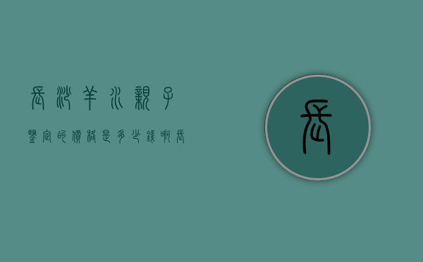 长沙羊水亲子鉴定的价格是多少钱啊（长沙羊水亲子鉴定的价格是多少钱一次）