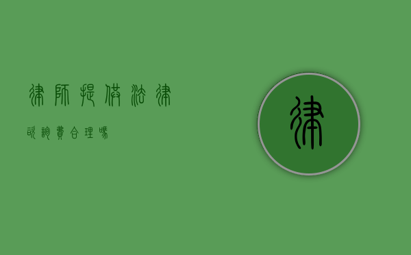 律师提供法律咨询费合理吗？