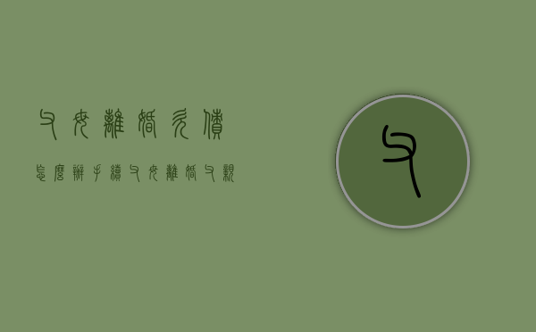 父母离婚欠债怎么办手续（父母离婚,父亲欠债）