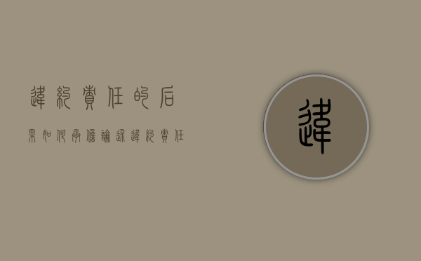 违约责任的后果如何承担（论述违约责任的构成要件和归责原则各是什么）