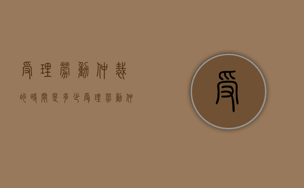 受理劳动仲裁的时间是多少（受理劳动仲裁多久出结果）