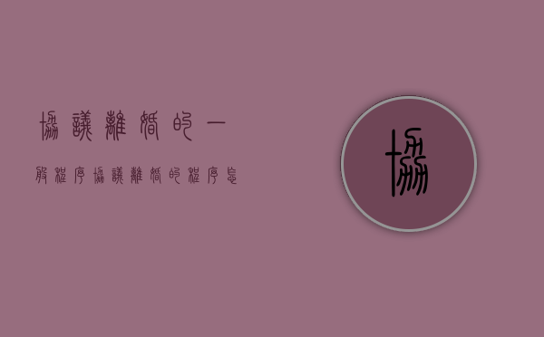 协议离婚的一般程序（协议离婚的程序怎么走2021）