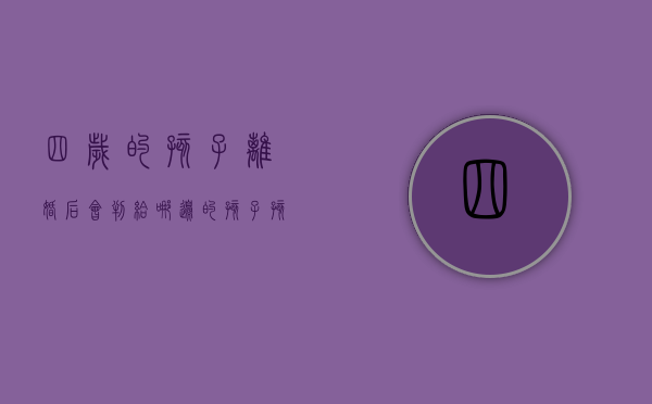 四岁的孩子离婚后会判给哪边的孩子（孩子四岁离婚后孩子判给谁）
