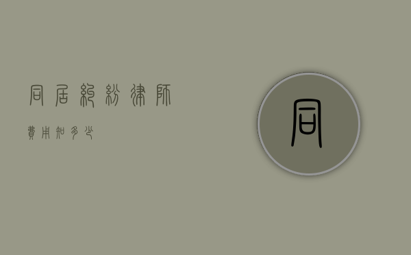 同居纠纷律师费用知多少？