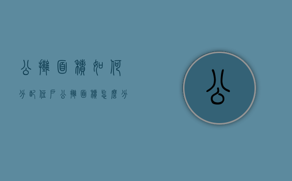 公摊面积如何分配住户（公摊面积怎么分摊的）
