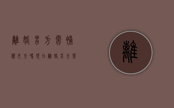 离婚男方需补偿女方吗现在（离婚男方需补偿女方吗怎么办）