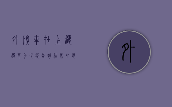 外牌车在上海违章多久能查到结果（外地车牌在上海违章多久能查到）