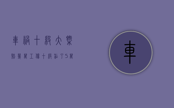 车祸十级大概赔几万（工伤十级私了5万行吗）