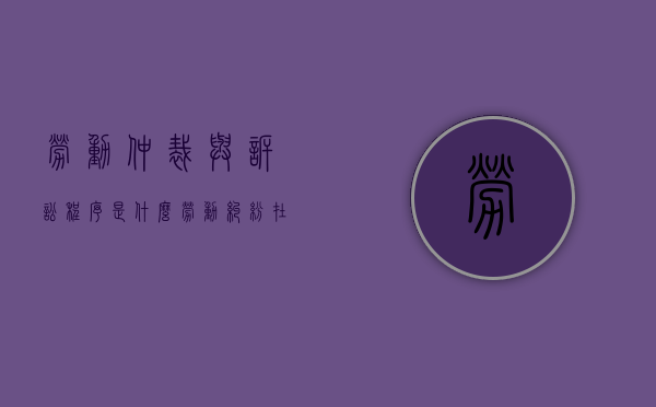 劳动仲裁与诉讼程序是什么？（劳动纠纷在仲裁与诉讼中如何选择）