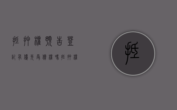 抵押权预告登记有优先受偿权吗（抵押权预告登记的有效期为几年）