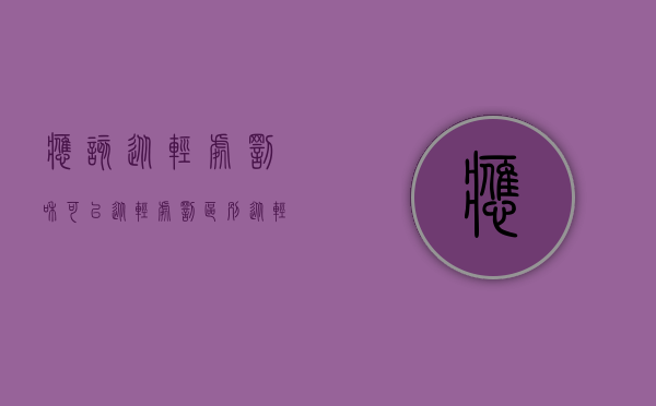 应该从轻处罚和可以从轻处罚区别（从轻处罚与减轻处罚的区别是什么）