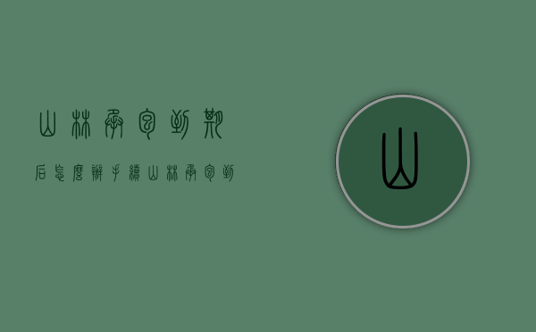 山林承包到期后怎么办手续（山林承包到期后怎么办理手续）