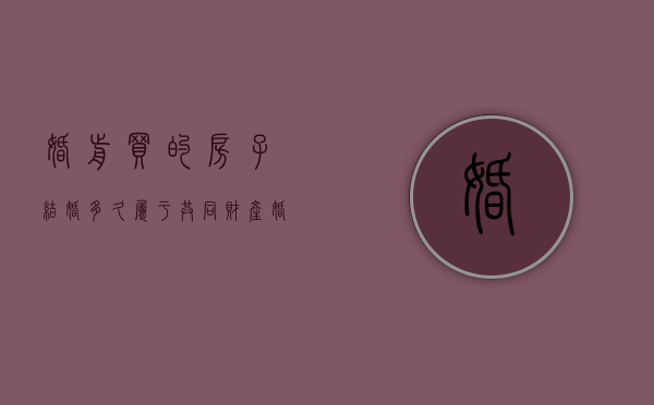 婚前买的房子结婚多久属于共同财产（婚前买的房子结婚以后算夫妻共同财产吗）