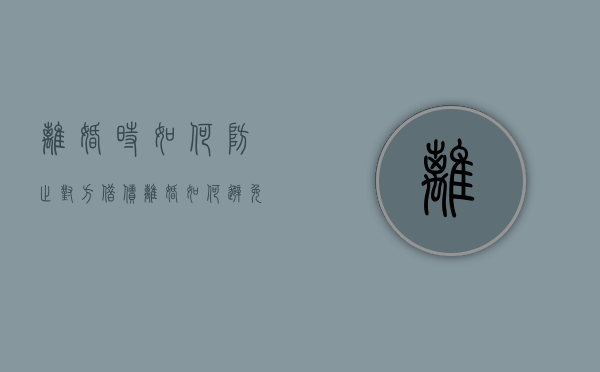 离婚时 如何防止对方借债（离婚如何避免存款分割）