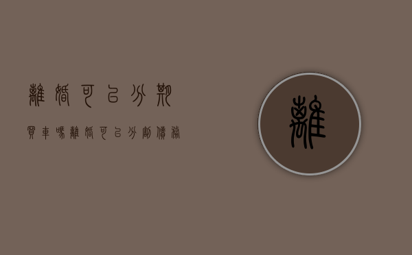离婚可以分期买车吗（离婚可以分割债务吗）