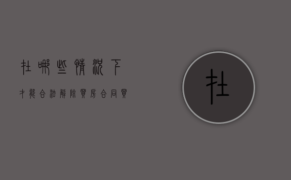 在哪些情况下才能合法解除买房合同（买房什么情况下可以退房）