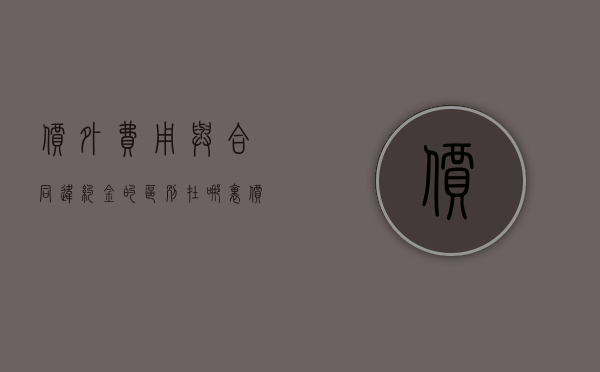 价外费用与合同违约金的区别在哪里（价外费用与合同违约金的区别在哪里呢）