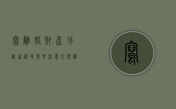 写离婚财产分割协议时需要注意什么（离婚协议书财产分配受法律保护吗）