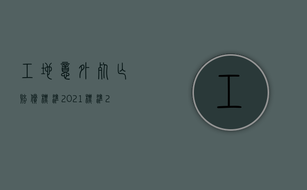 工地意外死亡赔偿标准2021标准（2022施工期间工人摔伤怎么赔偿）
