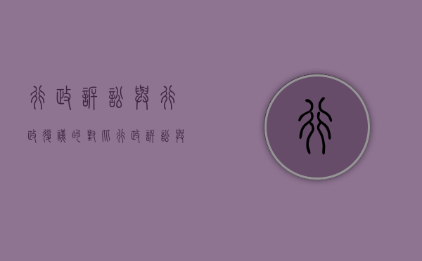 行政诉讼与行政复议的对比（行政诉讼与行政复议的关系及异同）