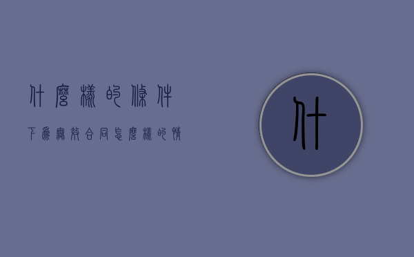 什么样的条件下为无效合同（怎么样的情况下合同无效）