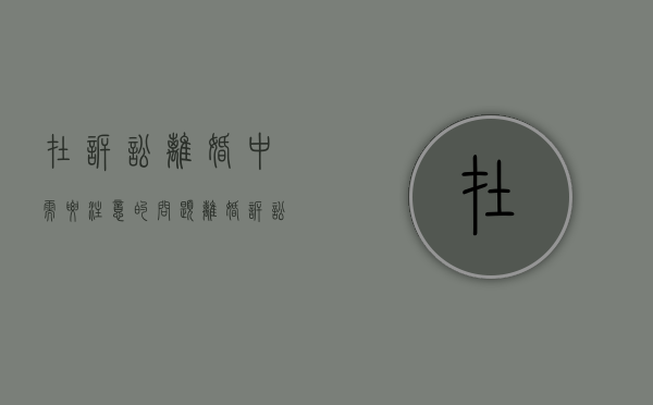在诉讼离婚中需要注意的问题（离婚诉讼需要的手续）