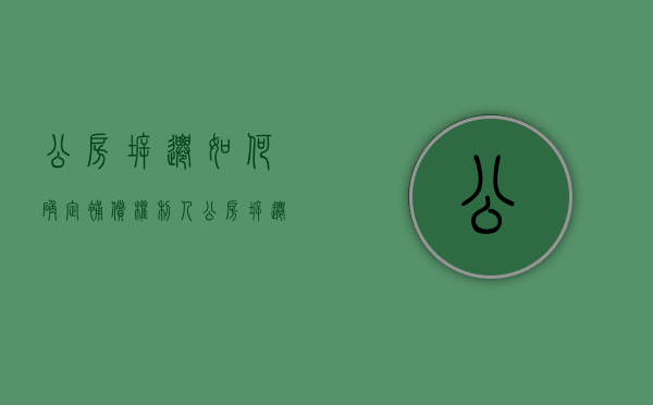 公房拆迁如何确定补偿权利人（公房拆迁如何确定补偿权利人的责任）