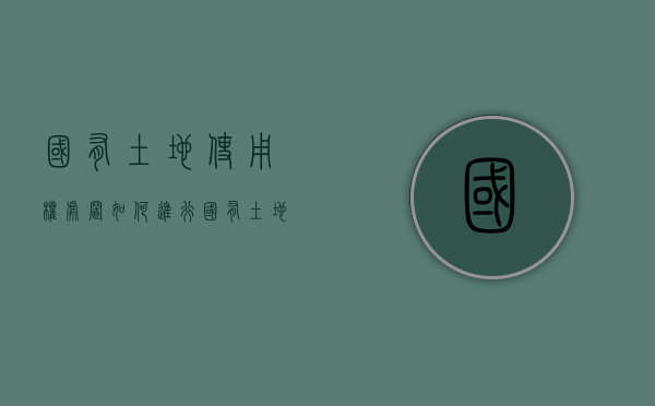 国有土地使用权处置如何进行？（国有土地资产处置方案）