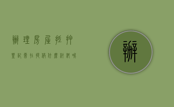 办理房屋抵押登记需在提供什么材料呢（办理房屋抵押登记需在提供什么材料）