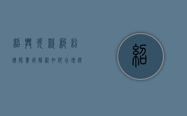 绍兴欠款纠纷律师费用解析，如何合理选择与预算