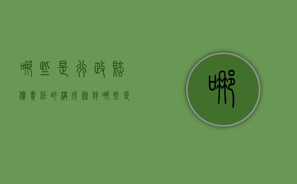 哪些是行政赔偿责任的构成条件（哪些是行政赔偿责任的构成条件之一）