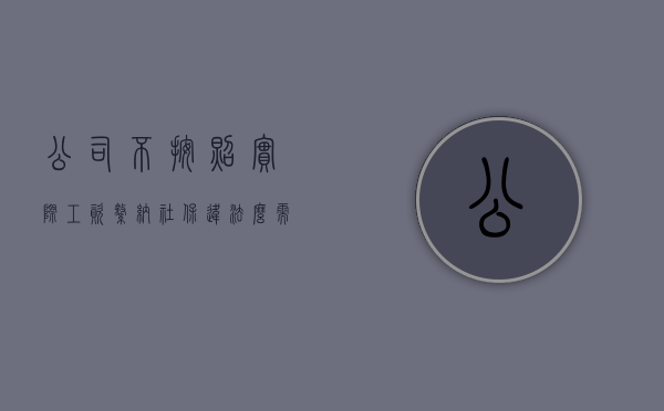 公司不按照实际工资缴纳社保违法么,需要补偿打工人吗（公司不按照实际工资缴纳社保违法么 知乎）