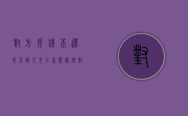 对方欠钱不还找不到人可以怎么处理（对方欠钱找不到人可以报警吗）