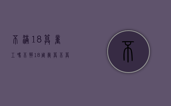 不满18算童工吗（不够18周岁算不算童工）