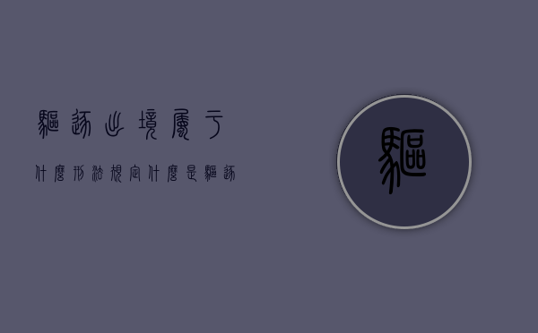 驱逐出境属于什么刑法规定（什么是驱逐出境附加刑）