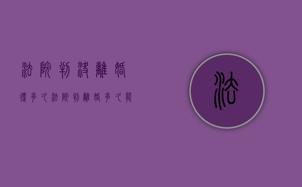 法院判决离婚得多久（法院判离婚多久能拿到离婚证）