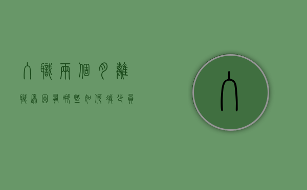 入职两个月离职原因有哪些,如何减少员工离职（入职两个月想离职咋办）