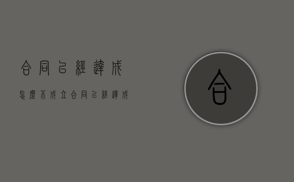 合同已经达成怎么不成立（合同已经达成怎么不成立呢）