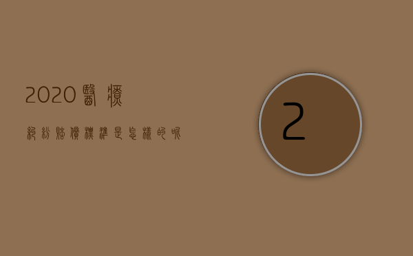 2020医疗纠纷赔偿标准是怎样的呢（2020年医疗纠纷赔偿标准）