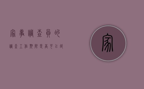 家事调查员的调查工作期限是否可以延长（家事调查员是做什么的）