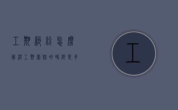 工期纠纷怎么解决（工期索赔的时限是多久）