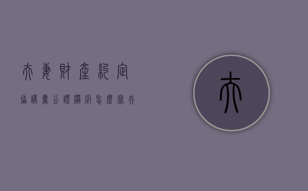 夫妻财产约定协议书公证模板怎么写（夫妻财产约定协议书公证费用）