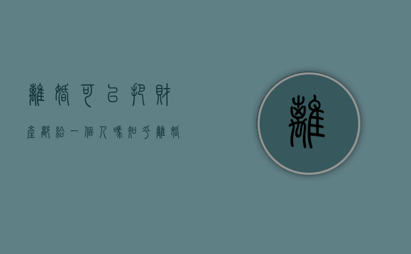 离婚可以把财产都给一个人吗知乎（离婚可以把财产都给一个人吗女方）