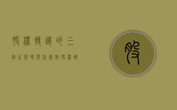 股权转让的三个生效时间（法律对股权转让生效的时间是如何规定的）