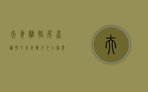夫妻离婚房产归孩子,夫妻双方可以卖么（离婚了房子归孩子）