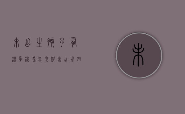 未出生孩子有继承权吗怎么办（未出生胎儿能否继承遗产）