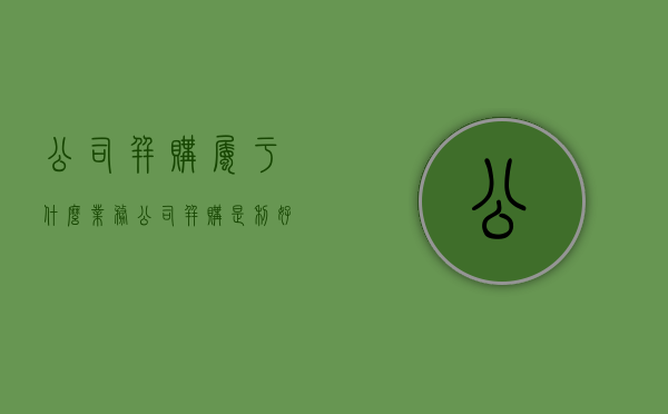 公司并购属于什么业务（公司并购是利好吗）