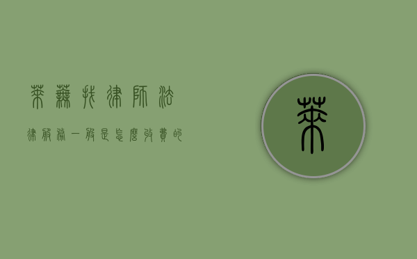 莱芜找律师法律服务一般是怎么收费的（政府指导价2022）（莱芜法律律师事务所有哪些律师名单）